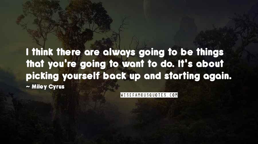 Miley Cyrus Quotes: I think there are always going to be things that you're going to want to do. It's about picking yourself back up and starting again.