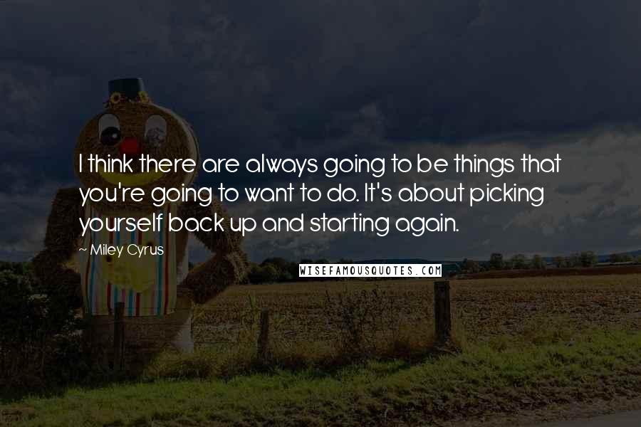 Miley Cyrus Quotes: I think there are always going to be things that you're going to want to do. It's about picking yourself back up and starting again.