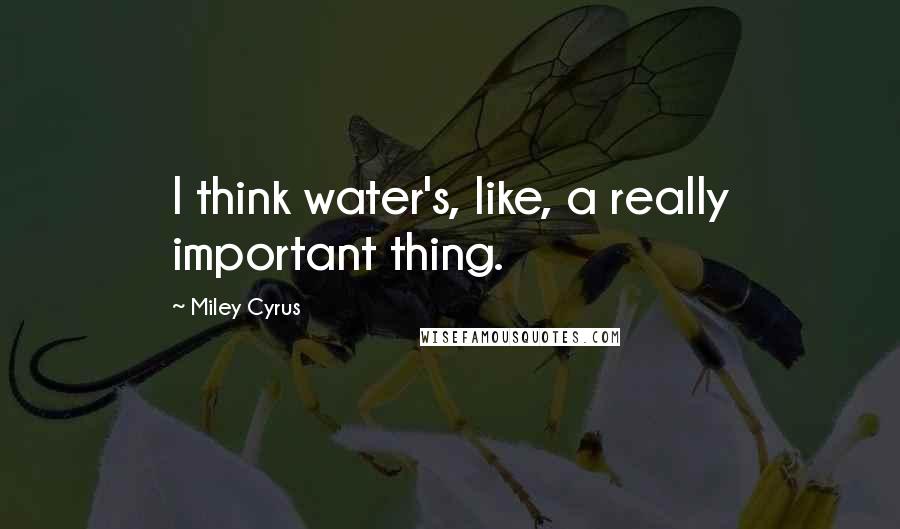 Miley Cyrus Quotes: I think water's, like, a really important thing.