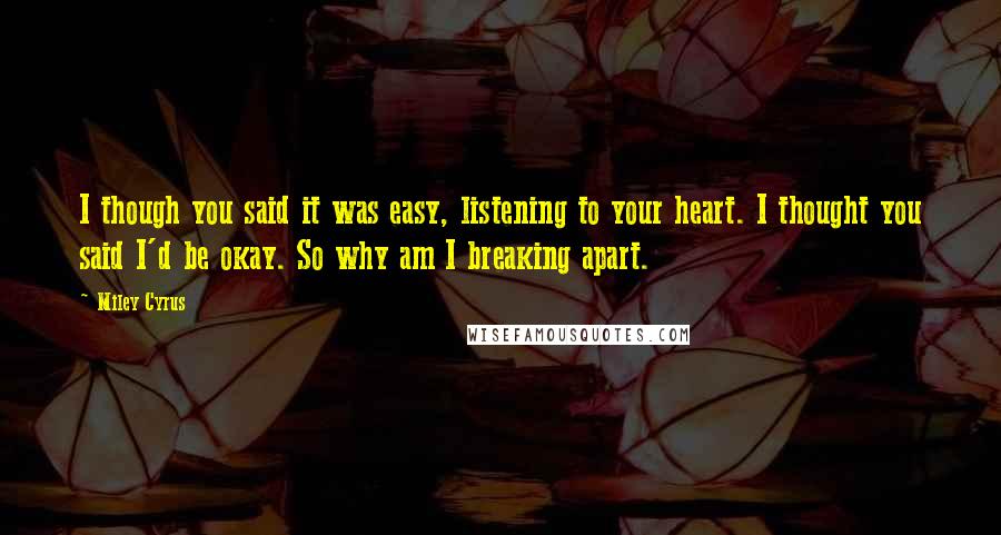 Miley Cyrus Quotes: I though you said it was easy, listening to your heart. I thought you said I'd be okay. So why am I breaking apart.