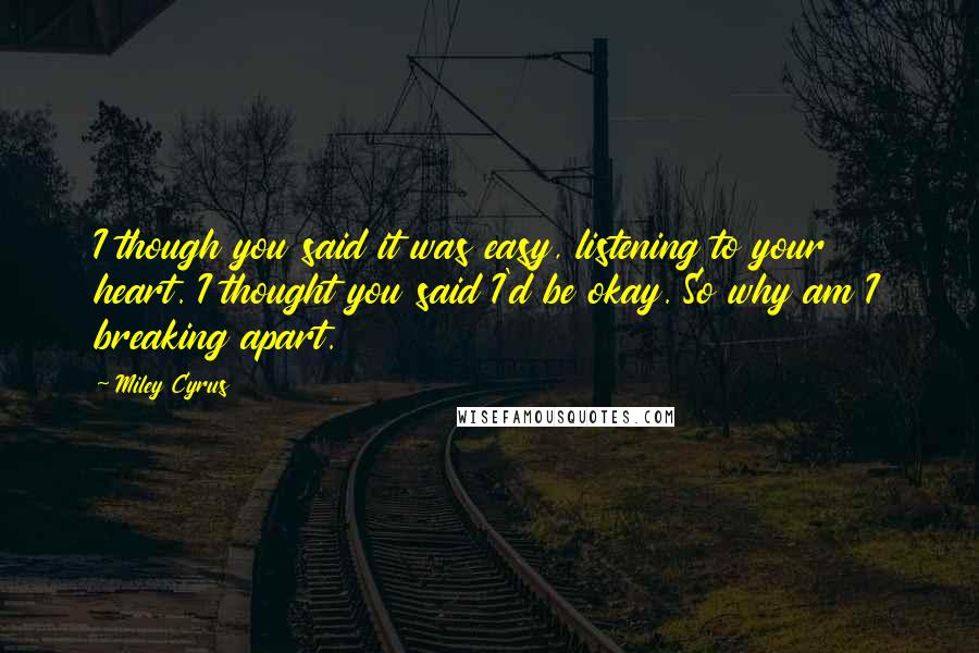 Miley Cyrus Quotes: I though you said it was easy, listening to your heart. I thought you said I'd be okay. So why am I breaking apart.