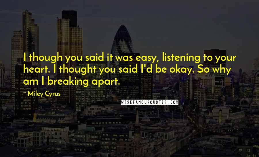 Miley Cyrus Quotes: I though you said it was easy, listening to your heart. I thought you said I'd be okay. So why am I breaking apart.