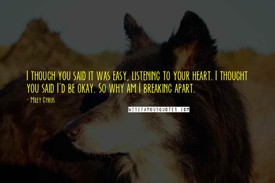 Miley Cyrus Quotes: I though you said it was easy, listening to your heart. I thought you said I'd be okay. So why am I breaking apart.