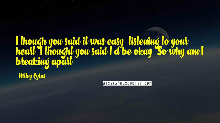 Miley Cyrus Quotes: I though you said it was easy, listening to your heart. I thought you said I'd be okay. So why am I breaking apart.