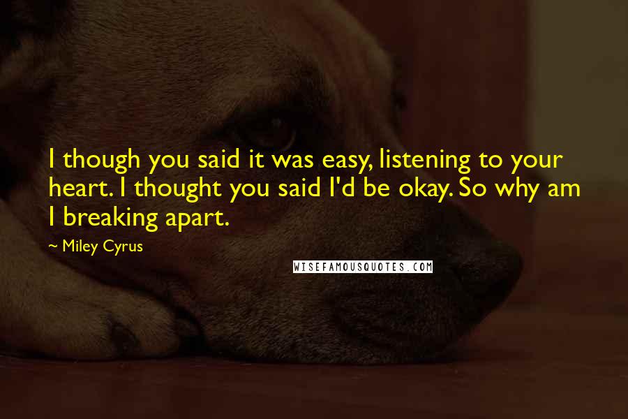 Miley Cyrus Quotes: I though you said it was easy, listening to your heart. I thought you said I'd be okay. So why am I breaking apart.