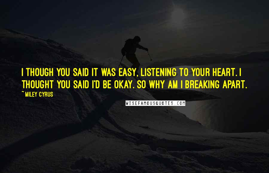 Miley Cyrus Quotes: I though you said it was easy, listening to your heart. I thought you said I'd be okay. So why am I breaking apart.