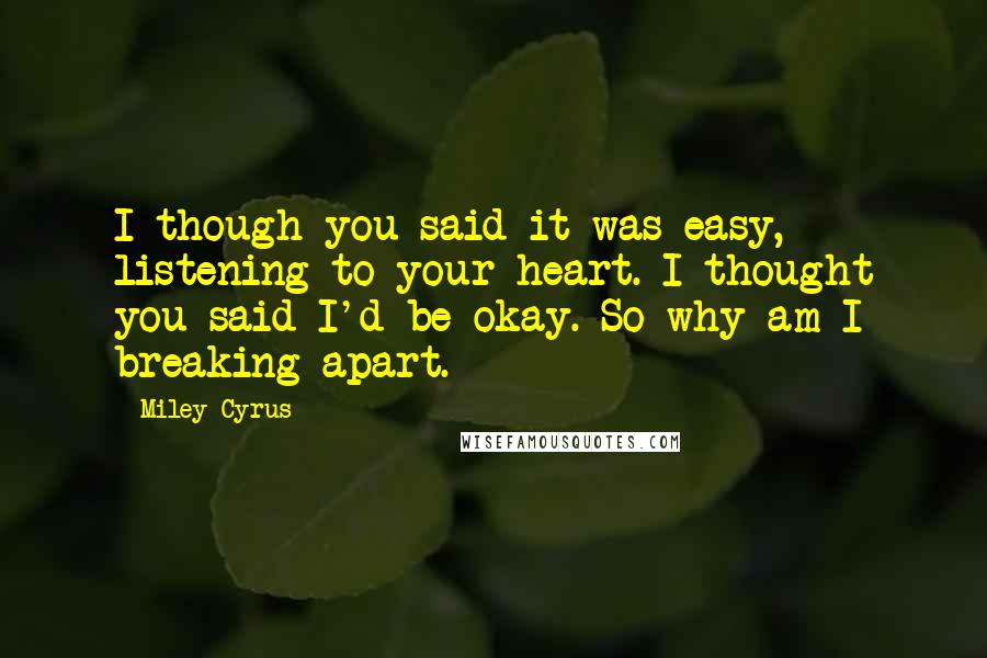 Miley Cyrus Quotes: I though you said it was easy, listening to your heart. I thought you said I'd be okay. So why am I breaking apart.