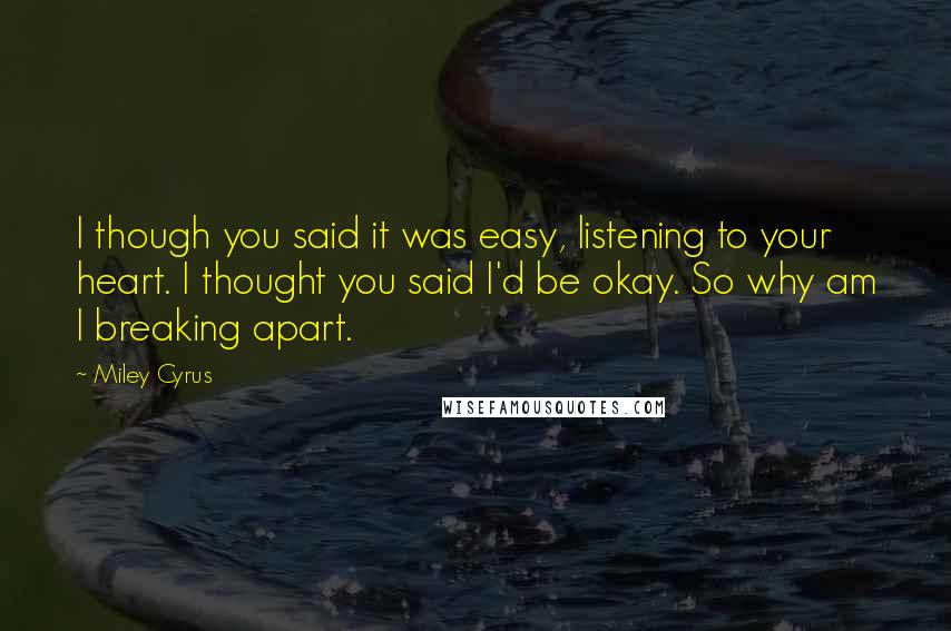 Miley Cyrus Quotes: I though you said it was easy, listening to your heart. I thought you said I'd be okay. So why am I breaking apart.