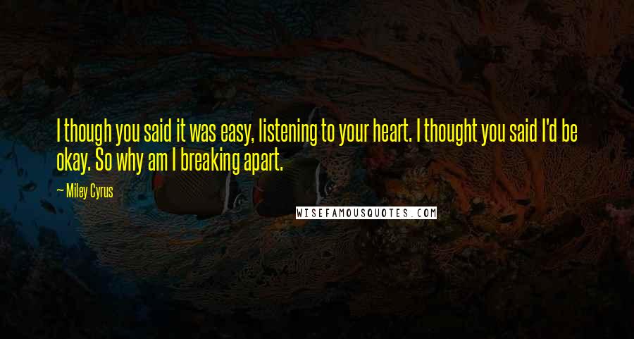 Miley Cyrus Quotes: I though you said it was easy, listening to your heart. I thought you said I'd be okay. So why am I breaking apart.