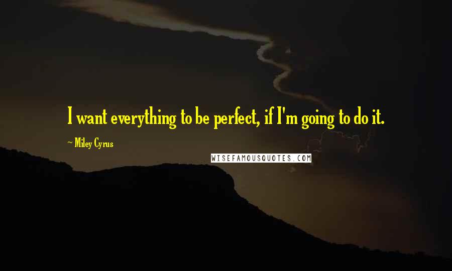 Miley Cyrus Quotes: I want everything to be perfect, if I'm going to do it.
