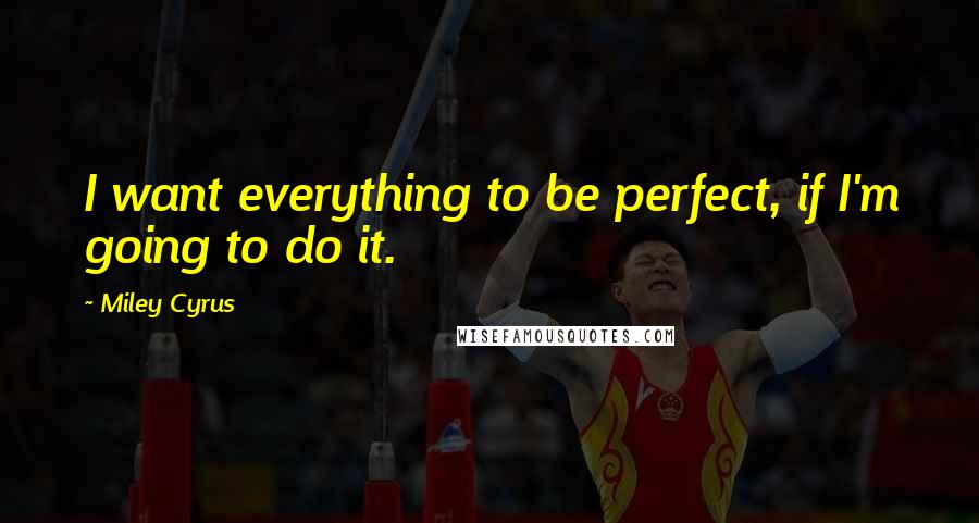 Miley Cyrus Quotes: I want everything to be perfect, if I'm going to do it.
