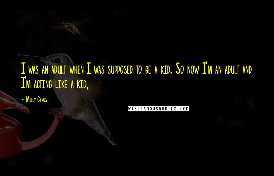 Miley Cyrus Quotes: I was an adult when I was supposed to be a kid. So now I'm an adult and I'm acting like a kid,