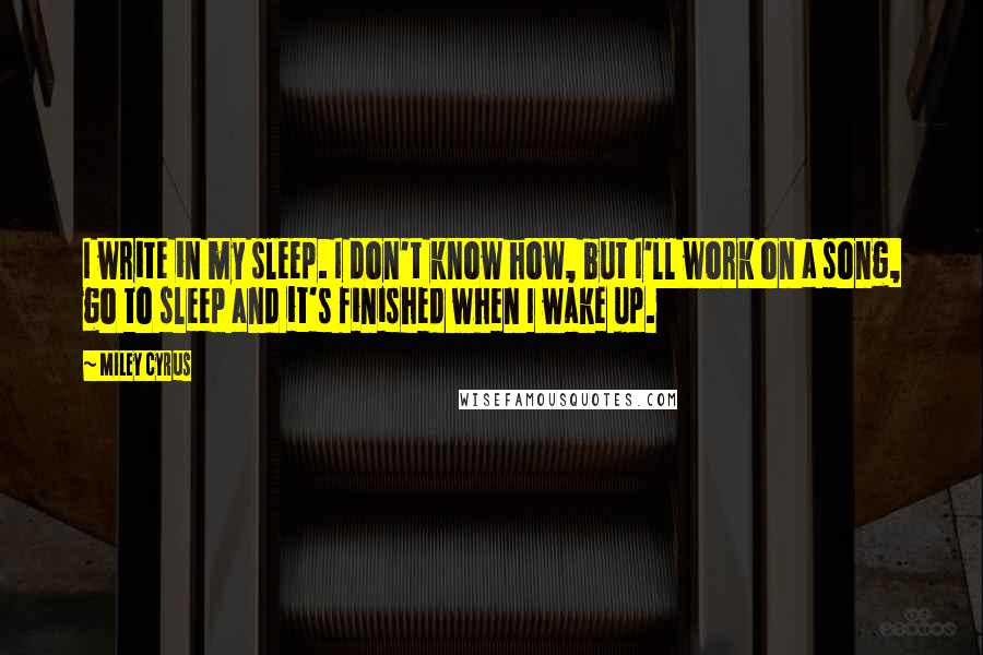 Miley Cyrus Quotes: I write in my sleep. I don't know how, but I'll work on a song, go to sleep and it's finished when I wake up.