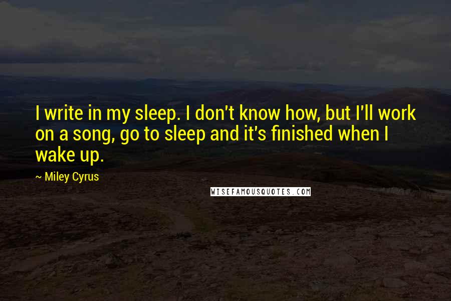 Miley Cyrus Quotes: I write in my sleep. I don't know how, but I'll work on a song, go to sleep and it's finished when I wake up.