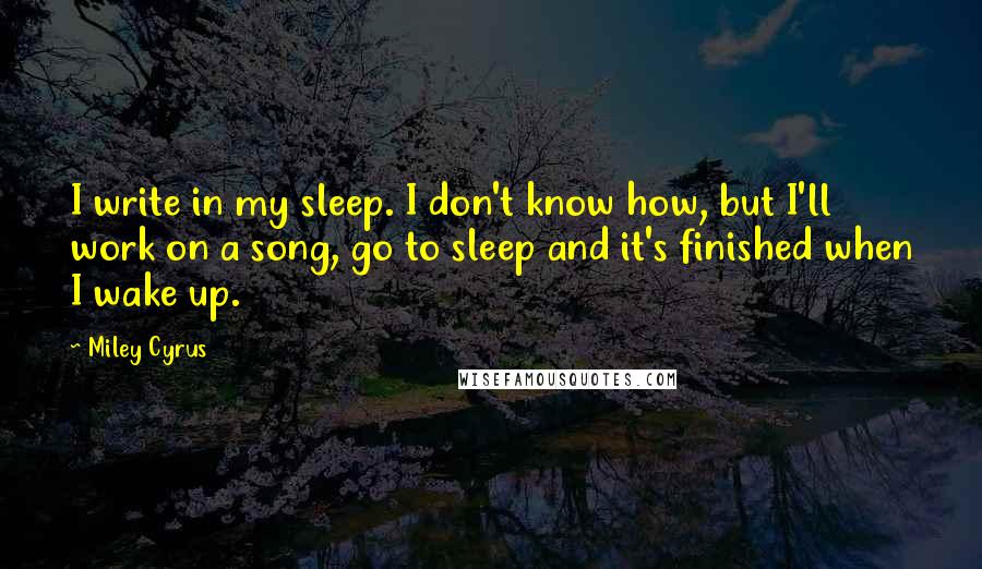 Miley Cyrus Quotes: I write in my sleep. I don't know how, but I'll work on a song, go to sleep and it's finished when I wake up.