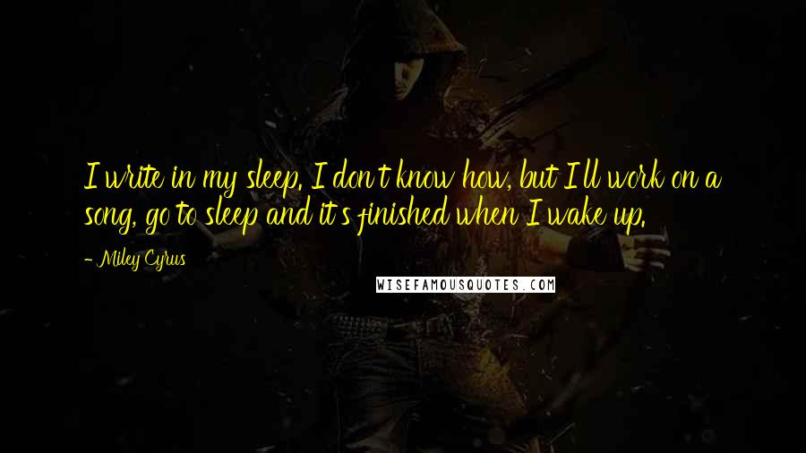 Miley Cyrus Quotes: I write in my sleep. I don't know how, but I'll work on a song, go to sleep and it's finished when I wake up.