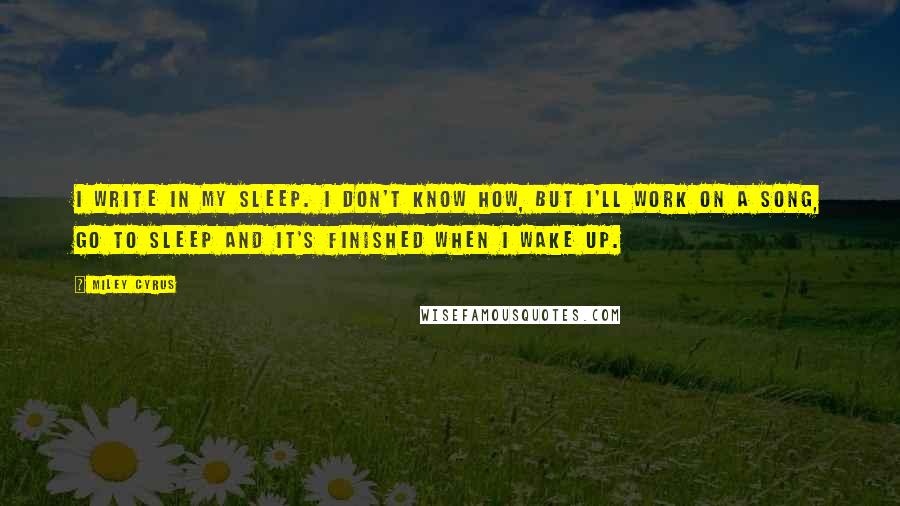 Miley Cyrus Quotes: I write in my sleep. I don't know how, but I'll work on a song, go to sleep and it's finished when I wake up.