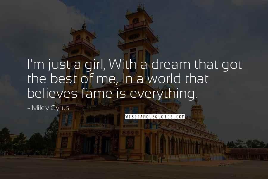 Miley Cyrus Quotes: I'm just a girl, With a dream that got the best of me, In a world that believes fame is everything.