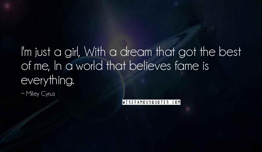 Miley Cyrus Quotes: I'm just a girl, With a dream that got the best of me, In a world that believes fame is everything.