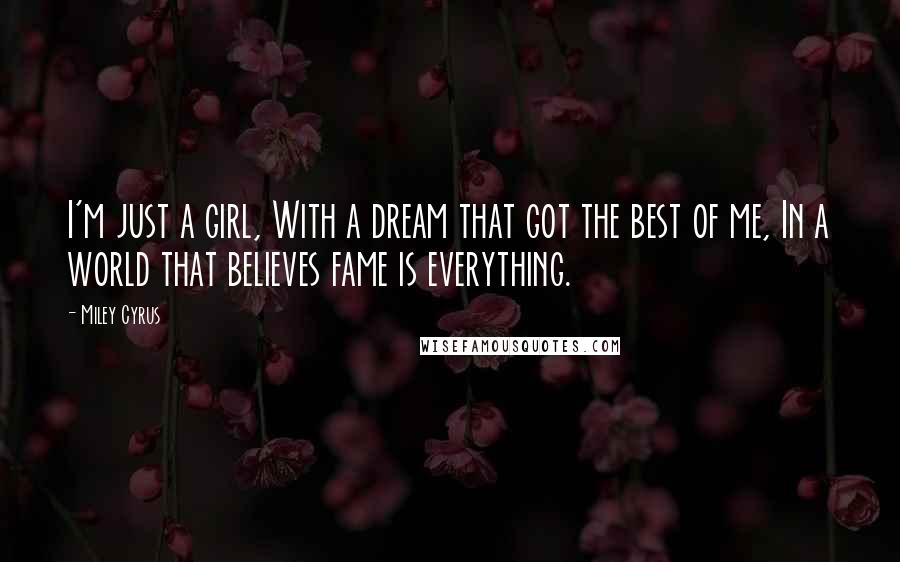 Miley Cyrus Quotes: I'm just a girl, With a dream that got the best of me, In a world that believes fame is everything.