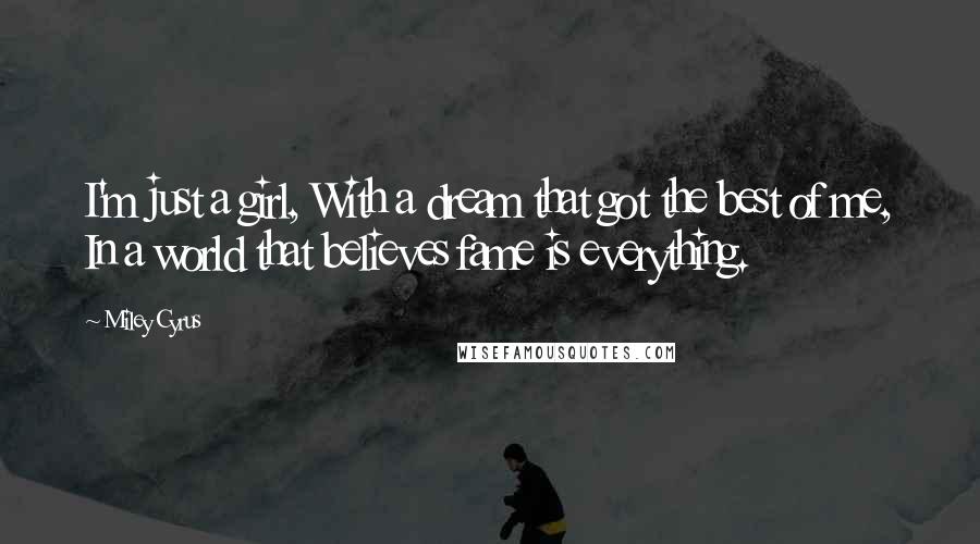 Miley Cyrus Quotes: I'm just a girl, With a dream that got the best of me, In a world that believes fame is everything.