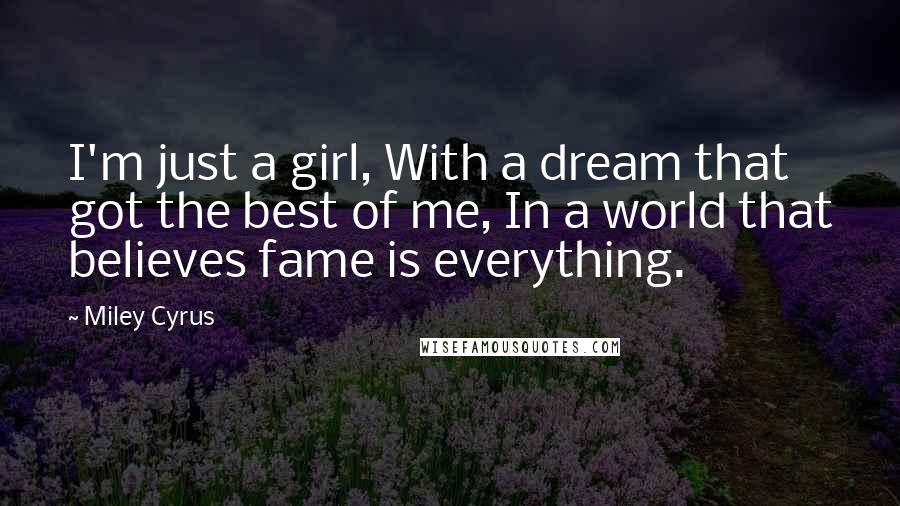 Miley Cyrus Quotes: I'm just a girl, With a dream that got the best of me, In a world that believes fame is everything.