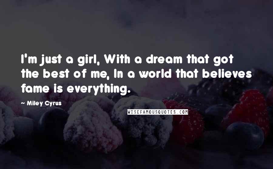 Miley Cyrus Quotes: I'm just a girl, With a dream that got the best of me, In a world that believes fame is everything.