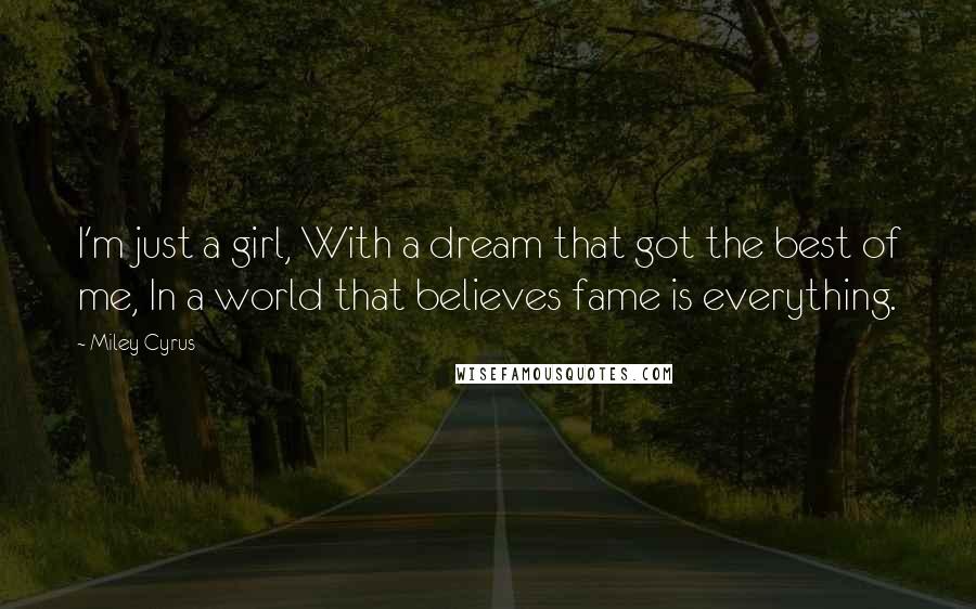 Miley Cyrus Quotes: I'm just a girl, With a dream that got the best of me, In a world that believes fame is everything.