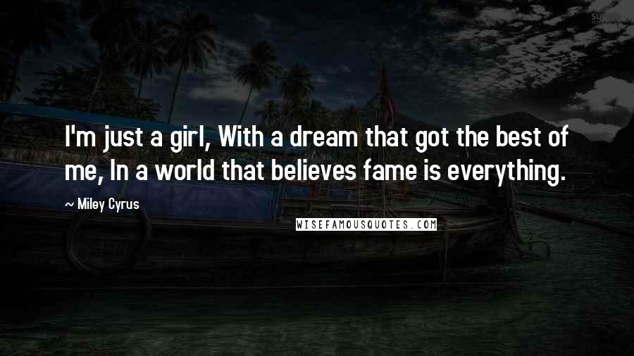 Miley Cyrus Quotes: I'm just a girl, With a dream that got the best of me, In a world that believes fame is everything.