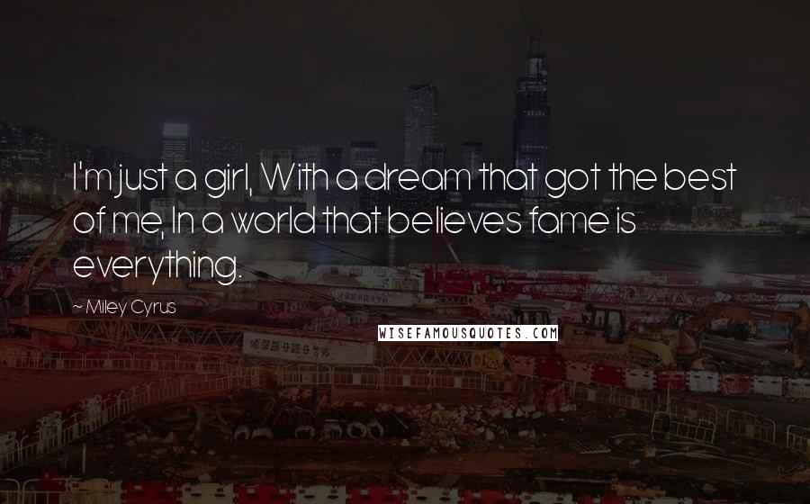 Miley Cyrus Quotes: I'm just a girl, With a dream that got the best of me, In a world that believes fame is everything.