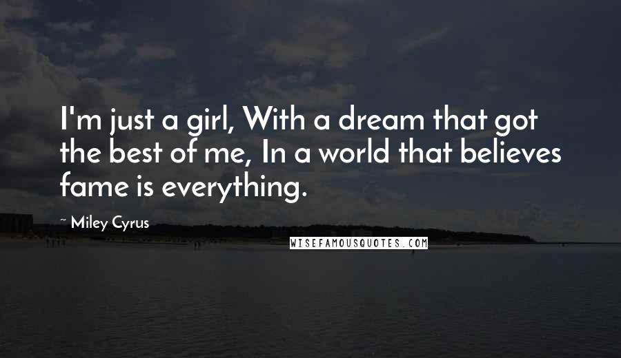 Miley Cyrus Quotes: I'm just a girl, With a dream that got the best of me, In a world that believes fame is everything.