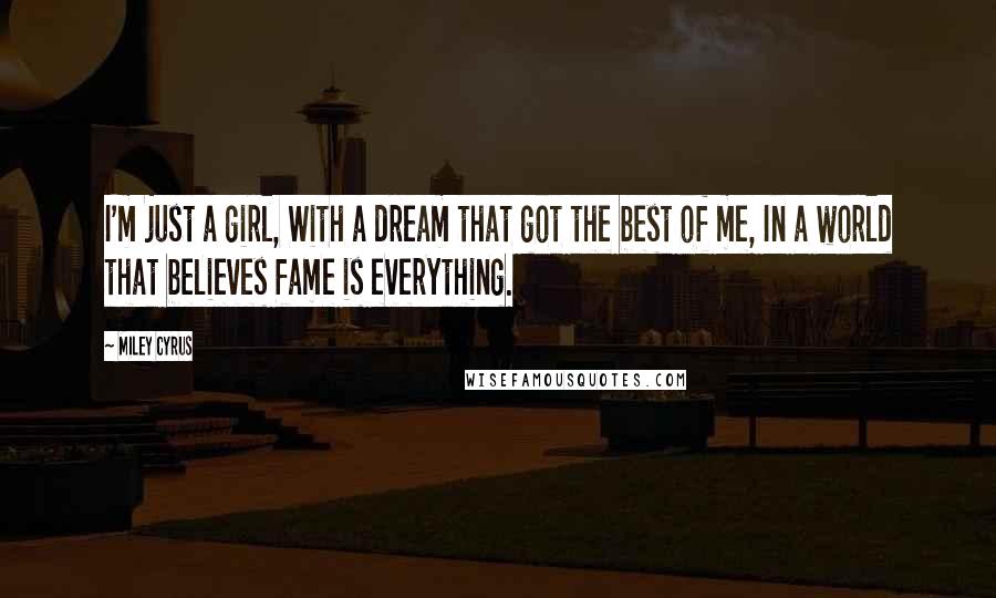Miley Cyrus Quotes: I'm just a girl, With a dream that got the best of me, In a world that believes fame is everything.