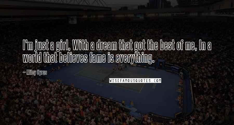 Miley Cyrus Quotes: I'm just a girl, With a dream that got the best of me, In a world that believes fame is everything.