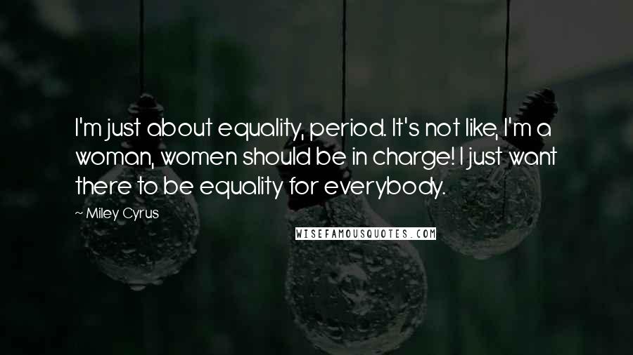 Miley Cyrus Quotes: I'm just about equality, period. It's not like, I'm a woman, women should be in charge! I just want there to be equality for everybody.