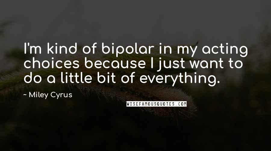 Miley Cyrus Quotes: I'm kind of bipolar in my acting choices because I just want to do a little bit of everything.