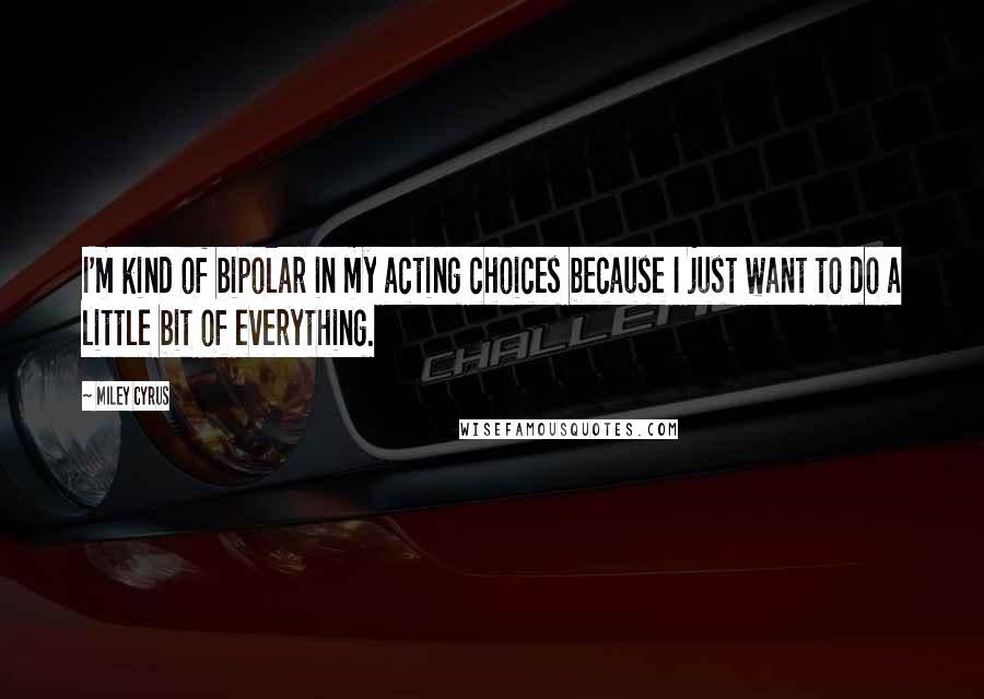 Miley Cyrus Quotes: I'm kind of bipolar in my acting choices because I just want to do a little bit of everything.