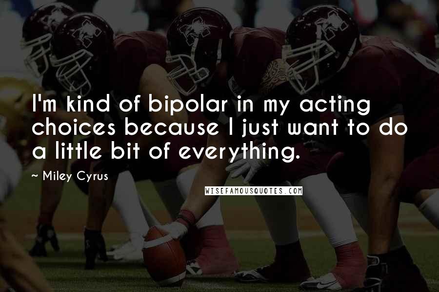 Miley Cyrus Quotes: I'm kind of bipolar in my acting choices because I just want to do a little bit of everything.