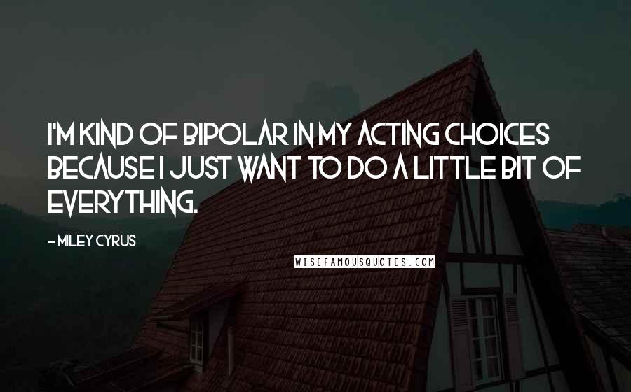 Miley Cyrus Quotes: I'm kind of bipolar in my acting choices because I just want to do a little bit of everything.