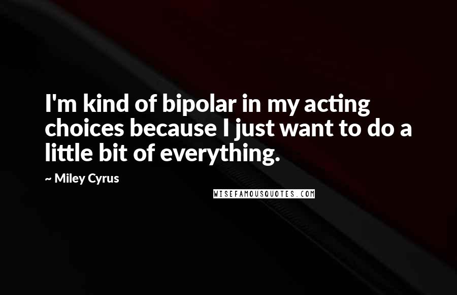 Miley Cyrus Quotes: I'm kind of bipolar in my acting choices because I just want to do a little bit of everything.