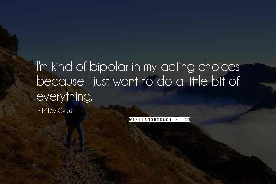 Miley Cyrus Quotes: I'm kind of bipolar in my acting choices because I just want to do a little bit of everything.