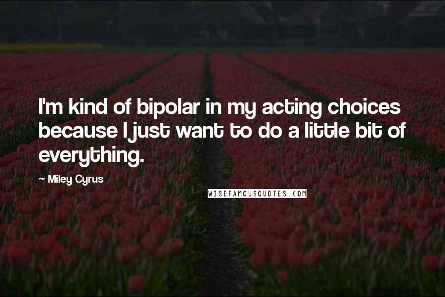 Miley Cyrus Quotes: I'm kind of bipolar in my acting choices because I just want to do a little bit of everything.