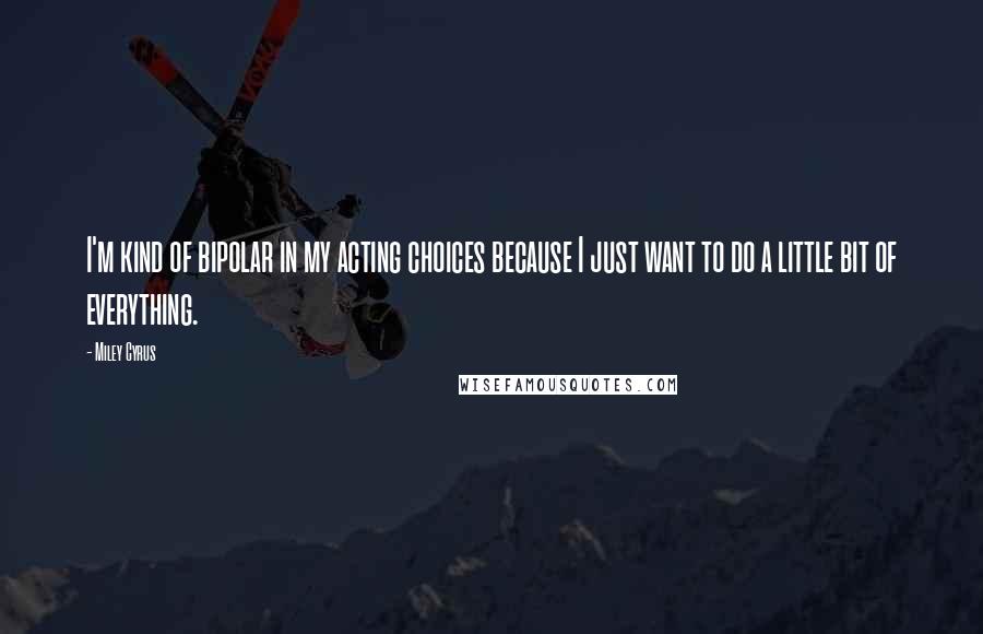 Miley Cyrus Quotes: I'm kind of bipolar in my acting choices because I just want to do a little bit of everything.