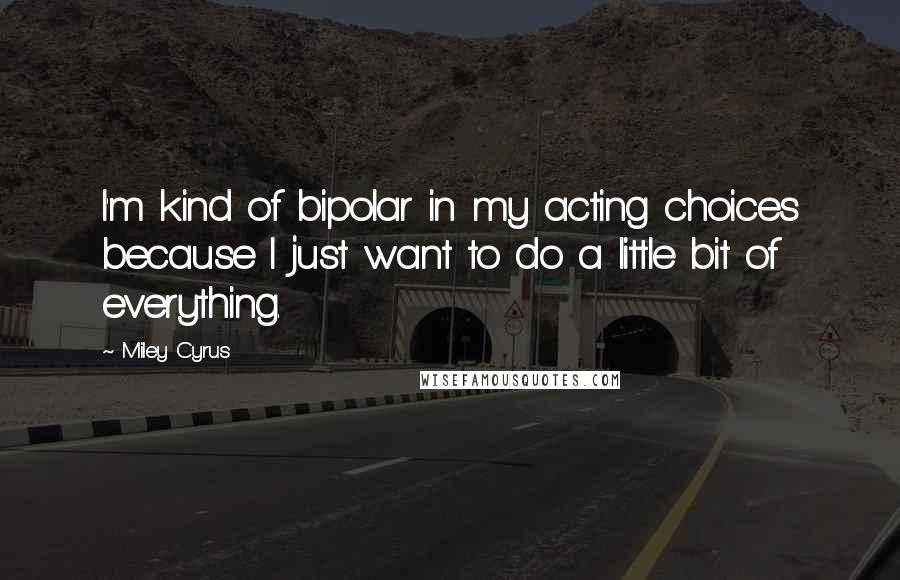 Miley Cyrus Quotes: I'm kind of bipolar in my acting choices because I just want to do a little bit of everything.