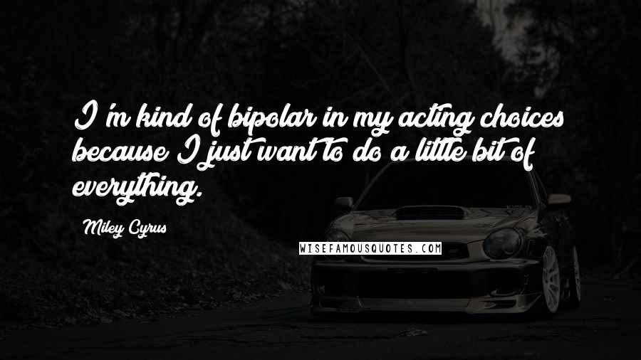 Miley Cyrus Quotes: I'm kind of bipolar in my acting choices because I just want to do a little bit of everything.