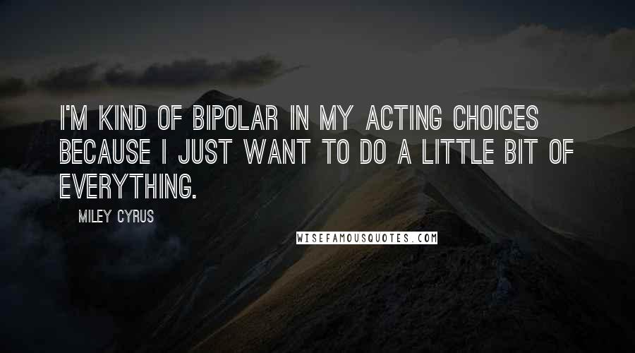 Miley Cyrus Quotes: I'm kind of bipolar in my acting choices because I just want to do a little bit of everything.