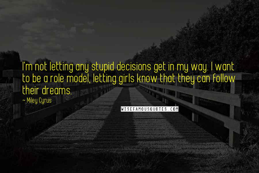 Miley Cyrus Quotes: I'm not letting any stupid decisions get in my way. I want to be a role model, letting girls know that they can follow their dreams.