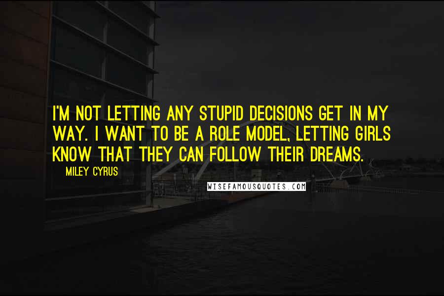 Miley Cyrus Quotes: I'm not letting any stupid decisions get in my way. I want to be a role model, letting girls know that they can follow their dreams.