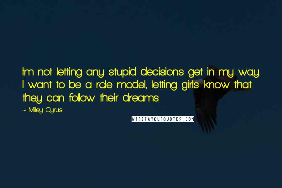 Miley Cyrus Quotes: I'm not letting any stupid decisions get in my way. I want to be a role model, letting girls know that they can follow their dreams.