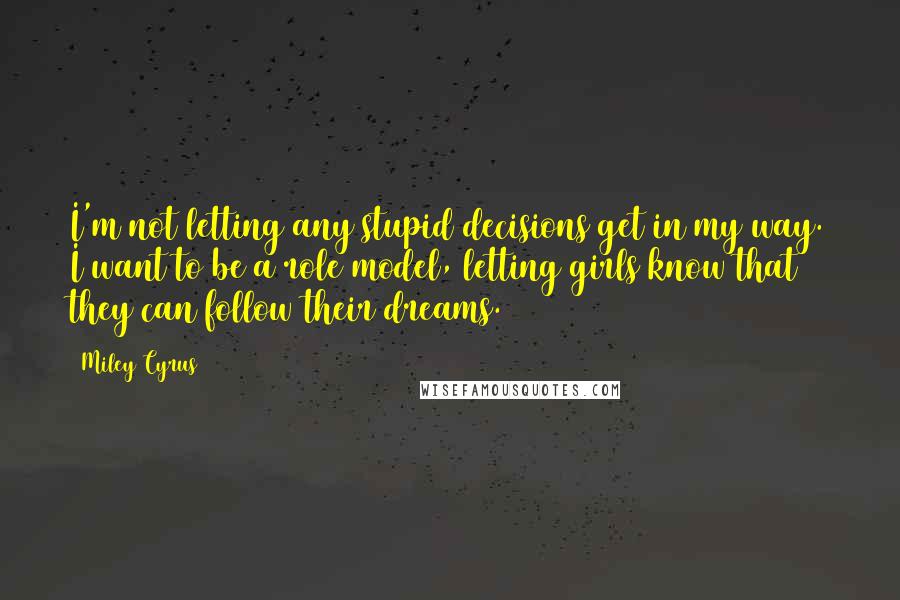 Miley Cyrus Quotes: I'm not letting any stupid decisions get in my way. I want to be a role model, letting girls know that they can follow their dreams.