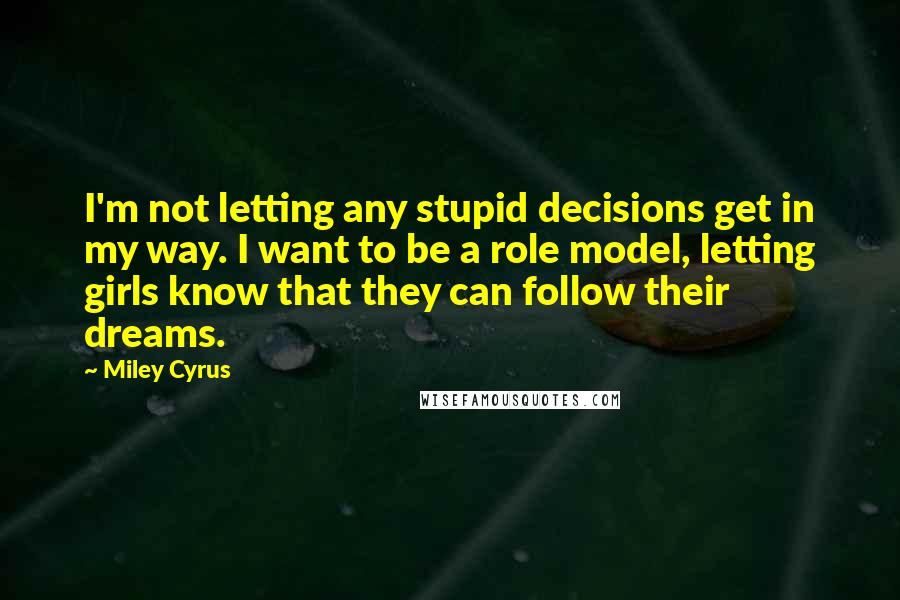 Miley Cyrus Quotes: I'm not letting any stupid decisions get in my way. I want to be a role model, letting girls know that they can follow their dreams.